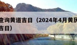 黄历查询黄道吉日（2024年4月黄历查询黄道吉日）