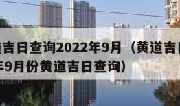 黄道吉日查询2022年9月（黄道吉日2022年9月份黄道吉日查询）