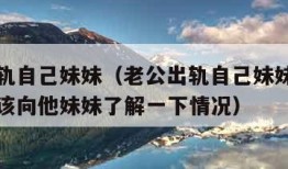 老公出轨自己妹妹（老公出轨自己妹妹朋友的我该不该向他妹妹了解一下情况）