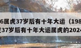 1986属虎37岁后有十年大运（1986属虎37岁后有十年大运属虎的2024年）