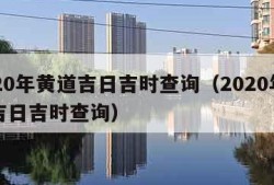 2020年黄道吉日吉时查询（2020年黄道吉日吉时查询）